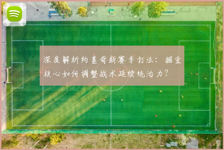 深度解析约基奇新赛季打法：掘金核心如何调整战术延续统治力？