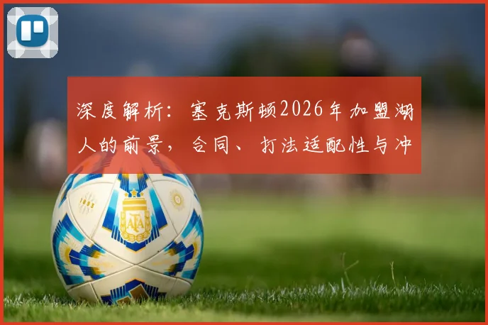 深度解析:塞克斯顿2026年加盟湖人的前景,合同、打法适配性与冲冠影响全览