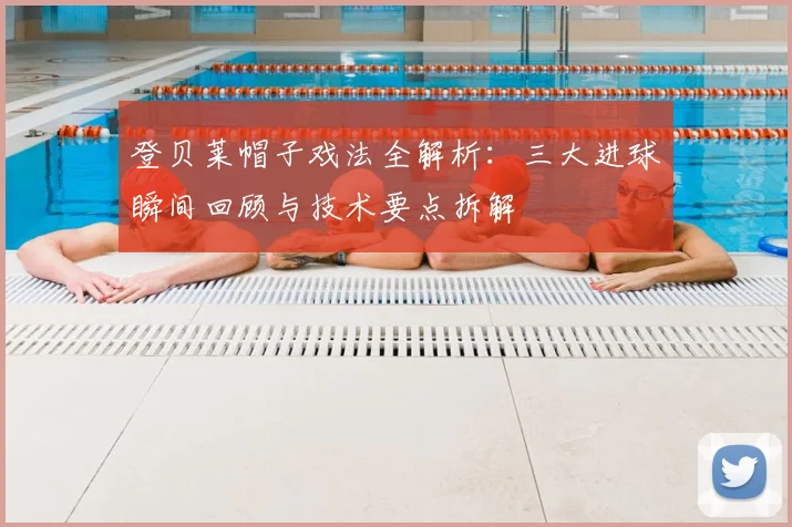 登贝莱帽子戏法全解析:三大进球瞬间回顾与技术要点拆解