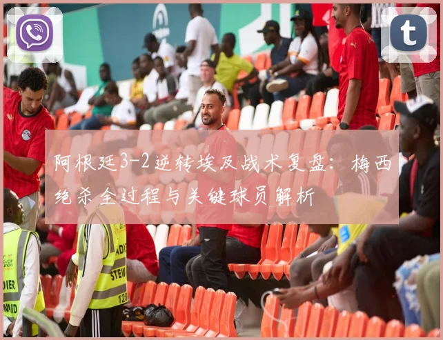 阿根廷3-2逆转埃及战术复盘:梅西绝杀全过程与关键球员解析
