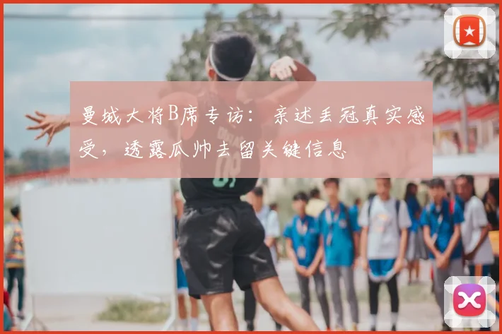 曼城大将B席专访：亲述丢冠真实感受，透露瓜帅去留关键信息