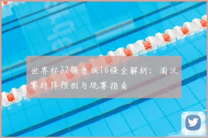 世界杯32强晋级16强全解析:淘汰赛对阵预测与观赛指南