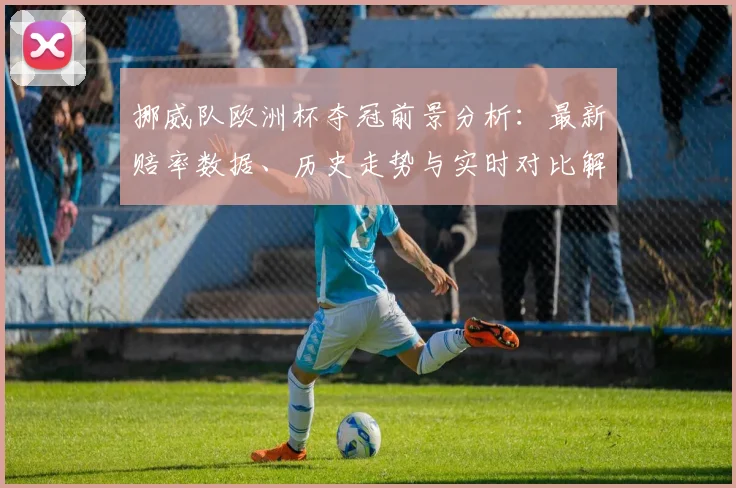 挪威队欧洲杯夺冠前景分析:最新赔率数据、历史走势与实时对比解读