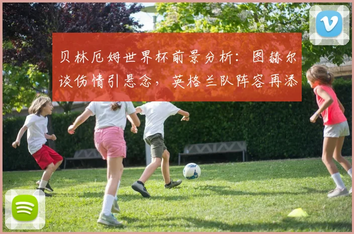 贝林厄姆世界杯前景分析：图赫尔谈伤情引悬念，英格兰队阵容再添变数
