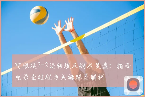 阿根廷3-2逆转埃及战术复盘：梅西绝杀全过程与关键球员解析