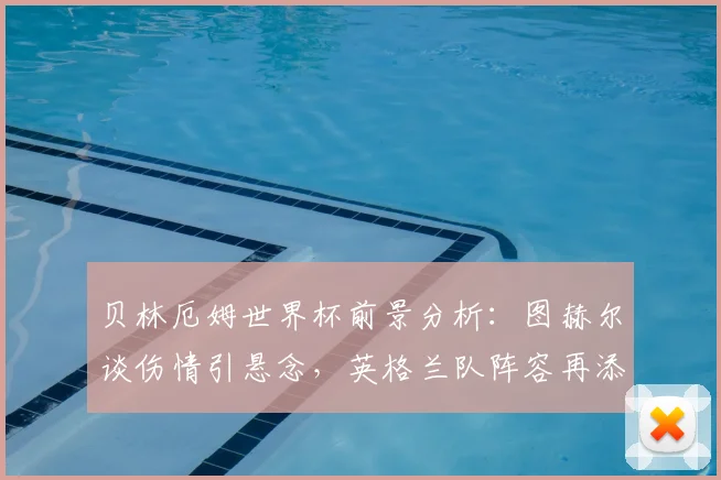 贝林厄姆世界杯前景分析:图赫尔谈伤情引悬念,英格兰队阵容再添变数
